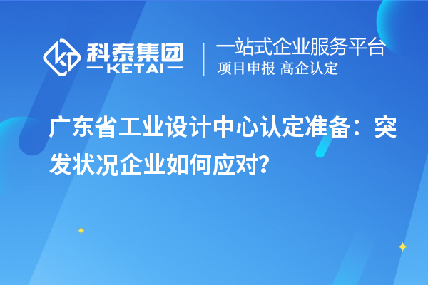 廣東省工業設計中心認定準備：突發狀況企業如何應對？