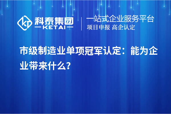 市級制造業單項冠軍認定：能為企業帶來什么？