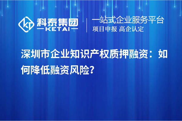 深圳市企業知識產權質押融資：如何降低融資風險？