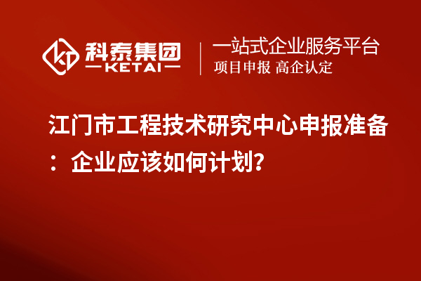 江門市工程技術研究中心申報準備：企業應該如何計劃？