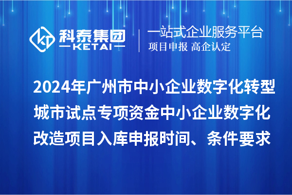 2024年廣州市中小企業數字化轉型城市試點專項資金中小企業數字化改造項目入庫申報時間、條件要求、補助獎勵