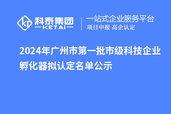 2024年廣州市第一批市級科技企業孵化器擬認定名單公示