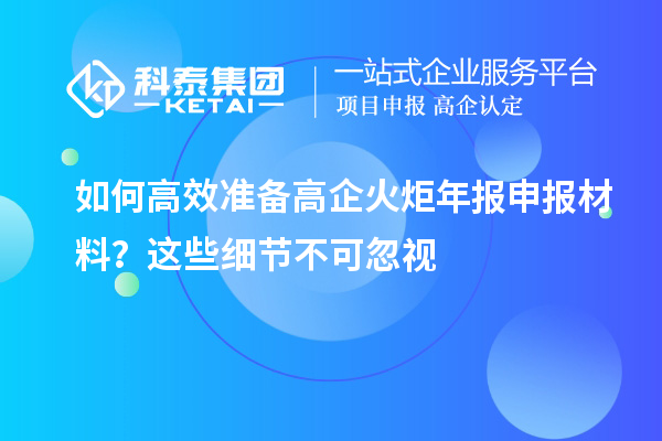 如何高效準備高企火炬年報申報材料？這些細節(jié)不可忽視