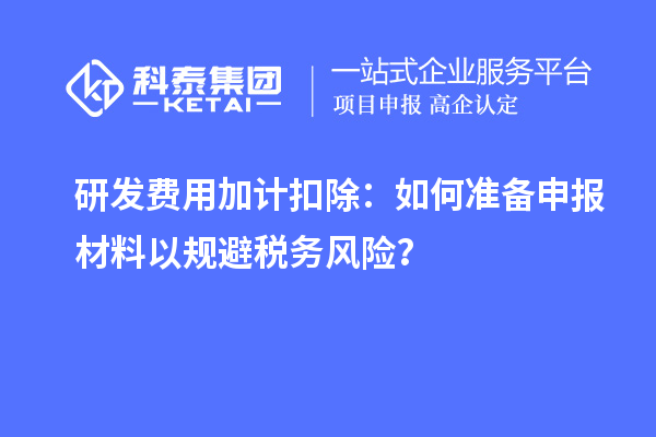 研發費用加計扣除：如何準備申報材料以規避稅務風險？