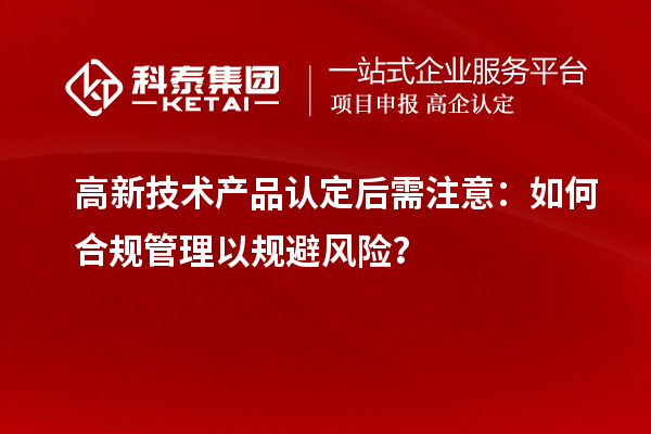 高新技術產品認定后需注意：如何合規管理以規避風險？