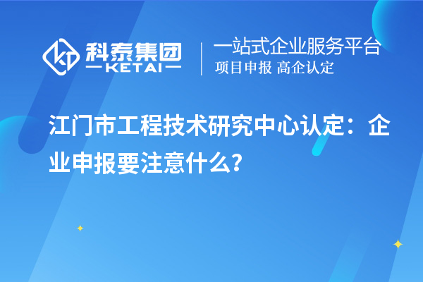 江門市工程技術研究中心認定：企業申報要注意什么？