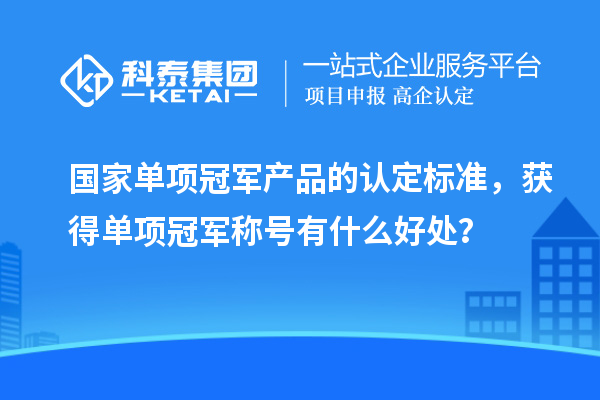 國家單項冠軍產品的認定標準，獲得單項冠軍稱號有什么好處？