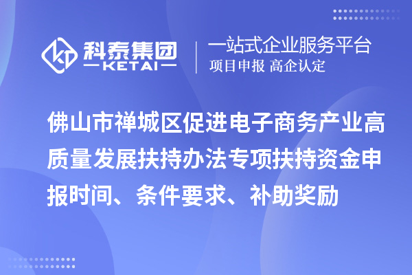 佛山市禪城區促進電子商務產業高質量發展扶持辦法專項扶持資金申報時間、條件要求、補助獎勵