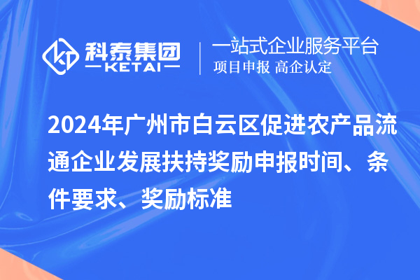 2024年廣州市白云區(qū)促進(jìn)農(nóng)產(chǎn)品流通企業(yè)發(fā)展扶持獎(jiǎng)勵(lì)申報(bào)時(shí)間、條件要求、獎(jiǎng)勵(lì)標(biāo)準(zhǔn)