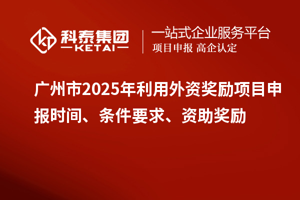 廣州市2025年利用外資獎(jiǎng)勵(lì)<a href=http://5511mu.com/shenbao.html target=_blank class=infotextkey>項(xiàng)目申報(bào)</a>時(shí)間、條件要求、資助獎(jiǎng)勵(lì)