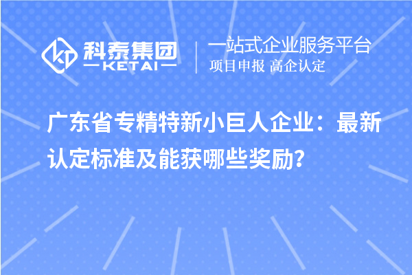 廣東省專精特新小巨人企業：最新認定標準及能獲哪些獎勵？