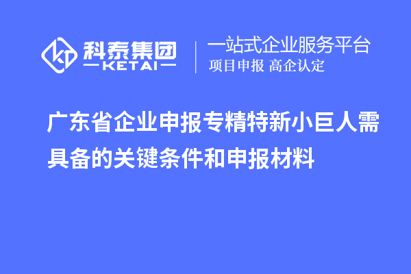 廣東省企業申報專精特新小巨人需具備的關鍵條件和申報材料