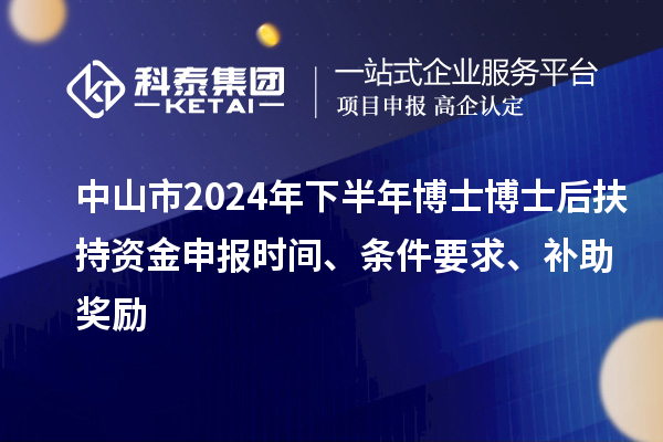 中山市2024年下半年博士博士后扶持資金申報時間、條件要求、補助獎勵