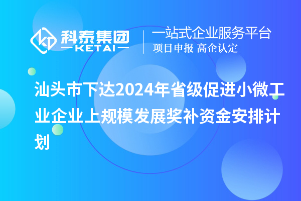 汕頭市下達(dá)2024年省級促進(jìn)小微工業(yè)企業(yè)上規(guī)模發(fā)展獎(jiǎng)補(bǔ)資金安排計(jì)劃