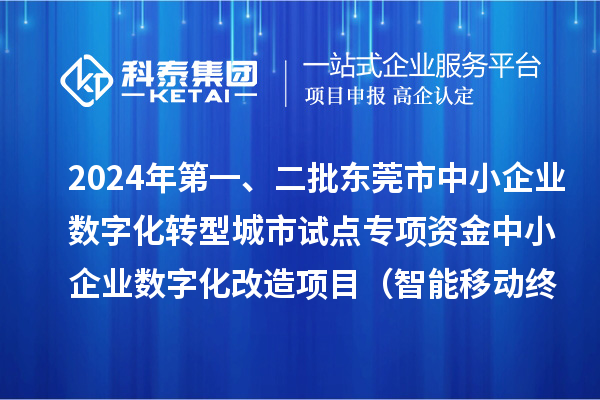 2024年第一、二批東莞市中小企業數字化轉型城市試點專項資金中小企業數字化改造項目（智能移動終端行業）擬資助企業名單的公示