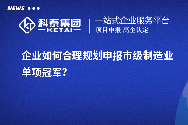 企業如何合理規劃申報市級制造業單項冠軍？