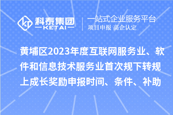 黃埔區2023年度互聯網服務業、軟件和信息技術服務業首次規下轉規上成長獎勵申報時間、條件要求、補助標準