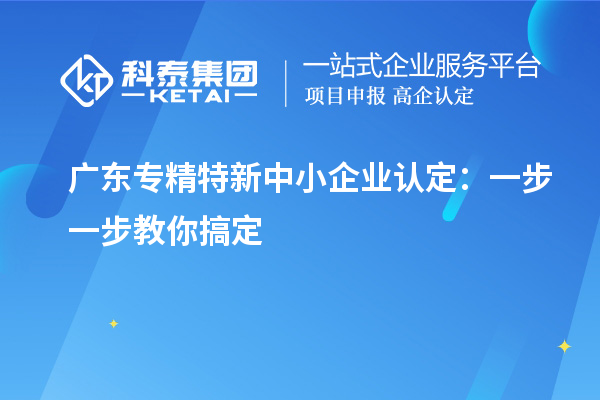 廣東專精特新中小企業認定：一步一步教你搞定