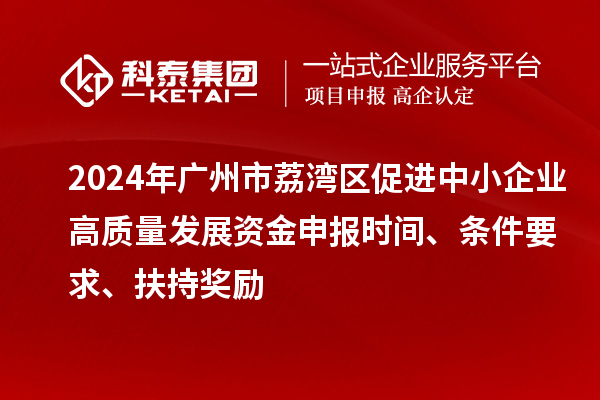 2024年廣州市荔灣區促進中小企業高質量發展資金申報時間、條件要求、扶持獎勵