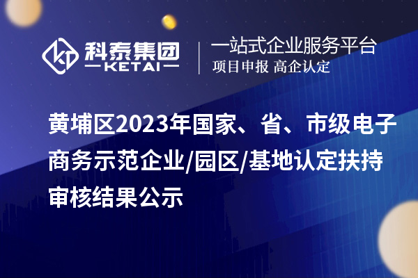 黃埔區(qū)2023年國(guó)家、省、市級(jí)電子商務(wù)示范企業(yè)/園區(qū)/基地認(rèn)定扶持審核結(jié)果公示