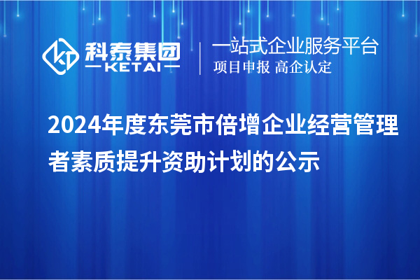 2024年度東莞市倍增企業經營管理者素質提升資助計劃的公示