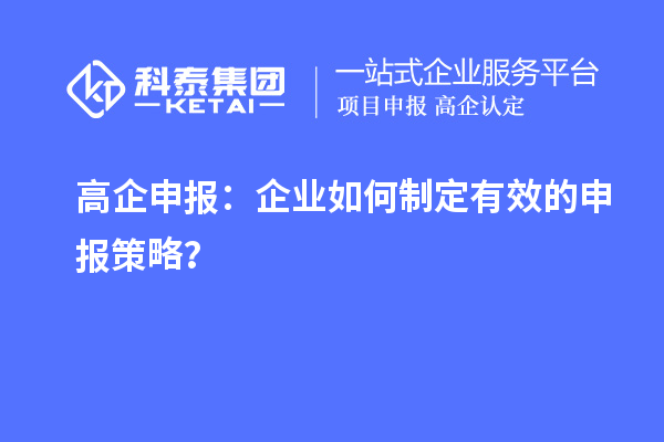 高企申報：企業(yè)如何制定有效的申報策略？