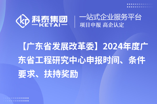 【廣東省發展改革委】2024年度廣東省工程研究中心申報時間、條件要求、扶持獎勵