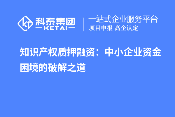 知識產(chǎn)權(quán)質(zhì)押融資：中小企業(yè)資金困境的破解之道