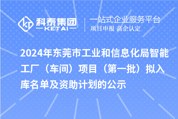 2024年東莞市工業(yè)和信息化局智能工廠（車間）項(xiàng)目（第一批）擬入庫名單及資助計(jì)劃的公示