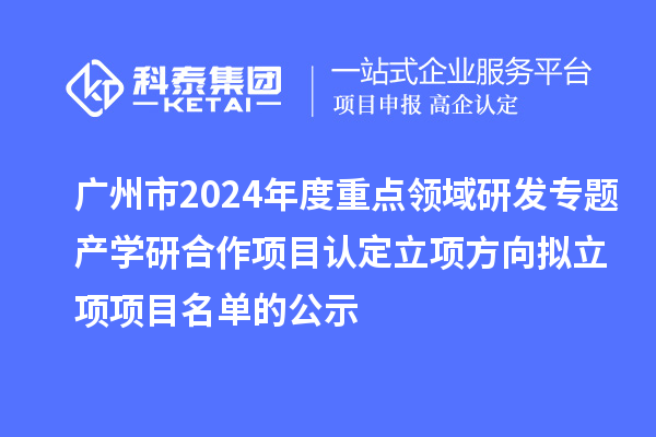 廣州市2024年度重點領域研發專題產學研合作項目認定立項方向擬立項項目名單的公示