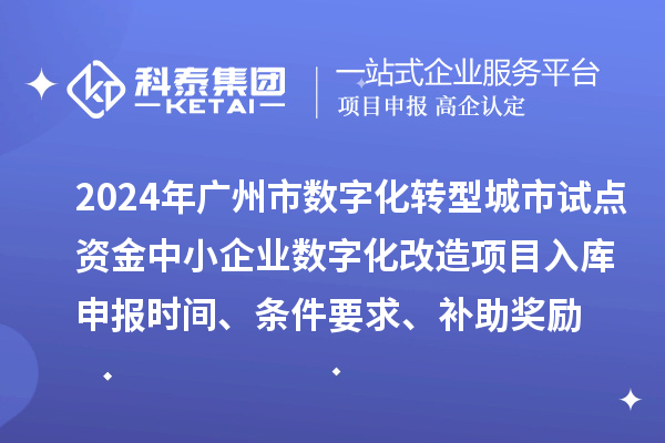 2024年廣州市數字化轉型城市試點專項資金中小企業數字化改造項目入庫申報時間、條件要求、補助獎勵