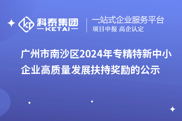 廣州市南沙區(qū)2024年專精特新中小企業(yè)高質量發(fā)展扶持獎勵的公示