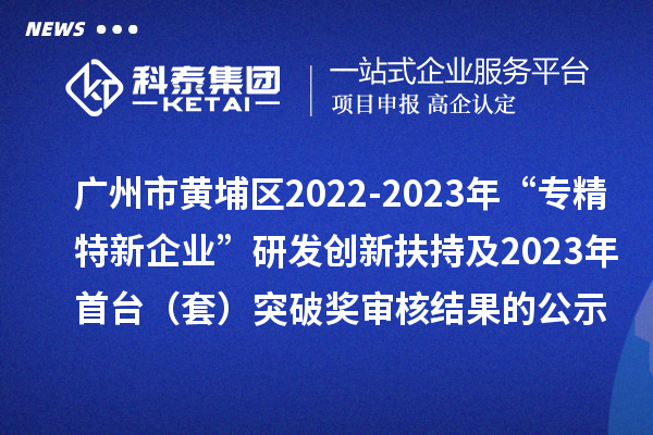 廣州市黃埔區2022-2023年“專精特新企業”研發創新扶持及2023年首臺（套）突破獎審核結果的公示