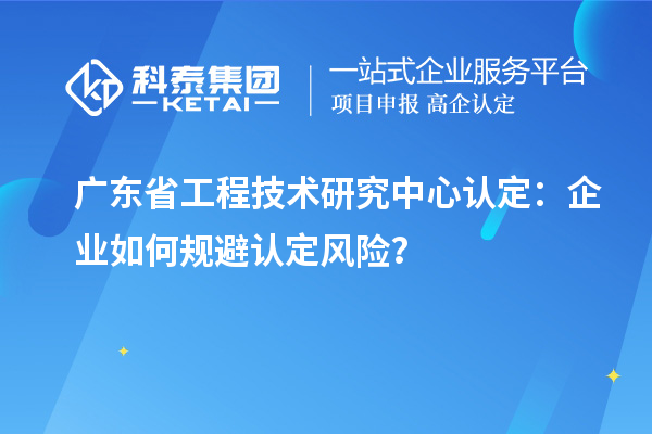 廣東省工程技術研究中心認定：企業如何規避認定風險？