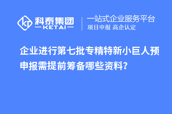 企業進行第七批專精特新小巨人預申報需提前籌備哪些資料？