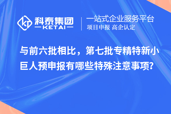 與前六批相比，第七批專精特新小巨人預申報有哪些特殊注意事項？