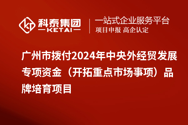 廣州市撥付2024年中央外經貿發展專項資金（開拓重點市場事項）品牌培育項目