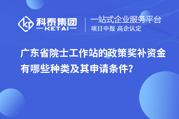 廣東省院士工作站的政策獎補資金有哪些種類及其申請條件？