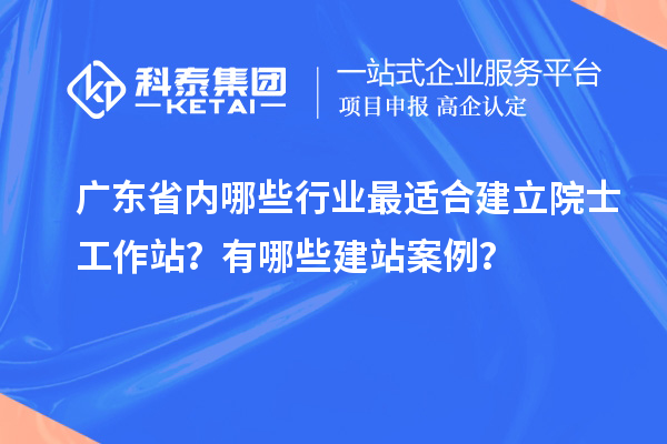 廣東省內哪些行業最適合建立院士工作站？有哪些建站案例？