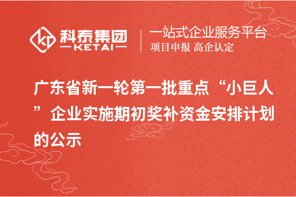 廣東省新一輪第一批重點“小巨人”企業實施期初獎補資金安排計劃的公示