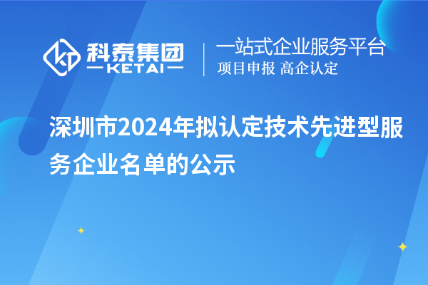 深圳市2024年擬認定技術先進型服務企業名單的公示