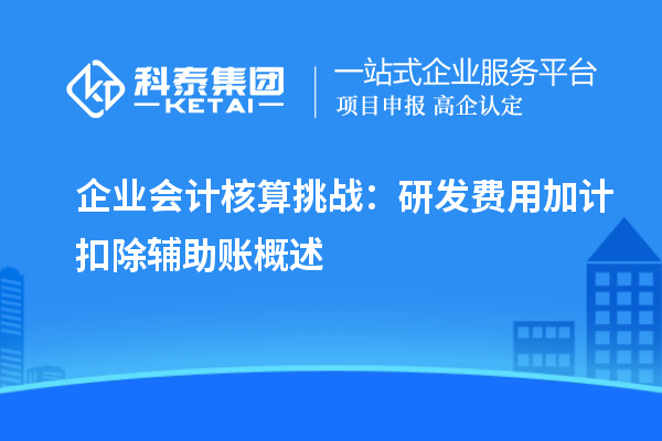 企業會計核算挑戰：研發費用加計扣除輔助賬概述