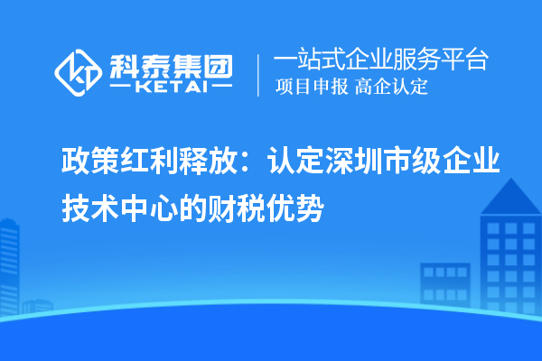 政策紅利釋放：認定深圳市級企業技術中心的財稅優勢