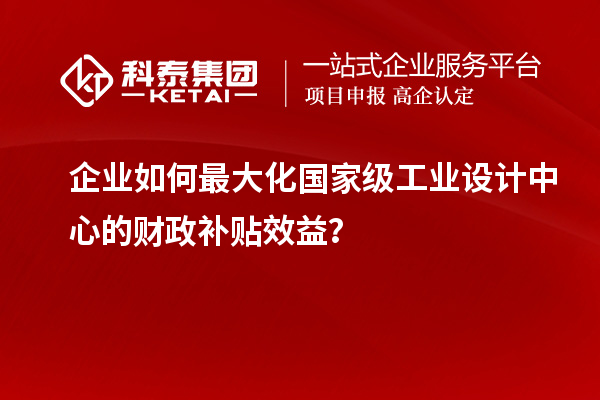 企業如何最大化國家級工業設計中心的財政補貼效益？