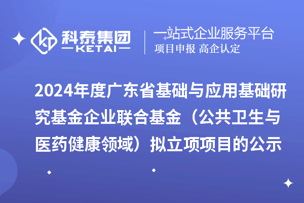 2024年度廣東省基礎(chǔ)與應(yīng)用基礎(chǔ)研究基金企業(yè)聯(lián)合基金（公共衛(wèi)生與醫(yī)藥健康領(lǐng)域）擬立項項目的公示