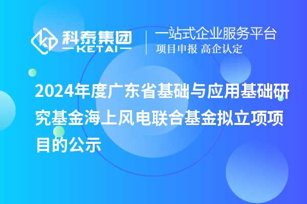 2024年度廣東省基礎與應用基礎研究基金海上風電聯合基金擬立項項目的公示