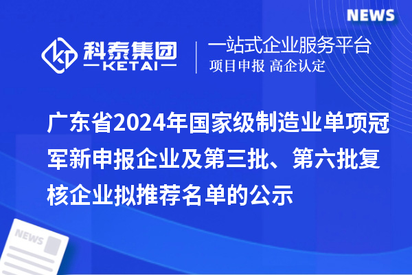 廣東省2024年國(guó)家級(jí)制造業(yè)單項(xiàng)冠軍新申報(bào)企業(yè)及第三批、第六批復(fù)核企業(yè)擬推薦名單的公示