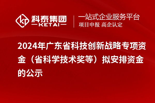 2024年廣東省科技創新戰略專項資金（省科學技術獎等）擬安排資金的公示