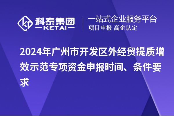 2024年廣州市開發區外經貿提質增效示范專項資金申報時間、條件要求