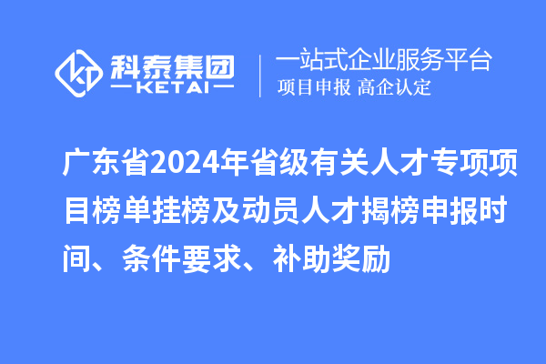 廣東省2024年省級有關人才專項項目榜單掛榜及動員人才揭榜申報時間、條件要求、補助獎勵